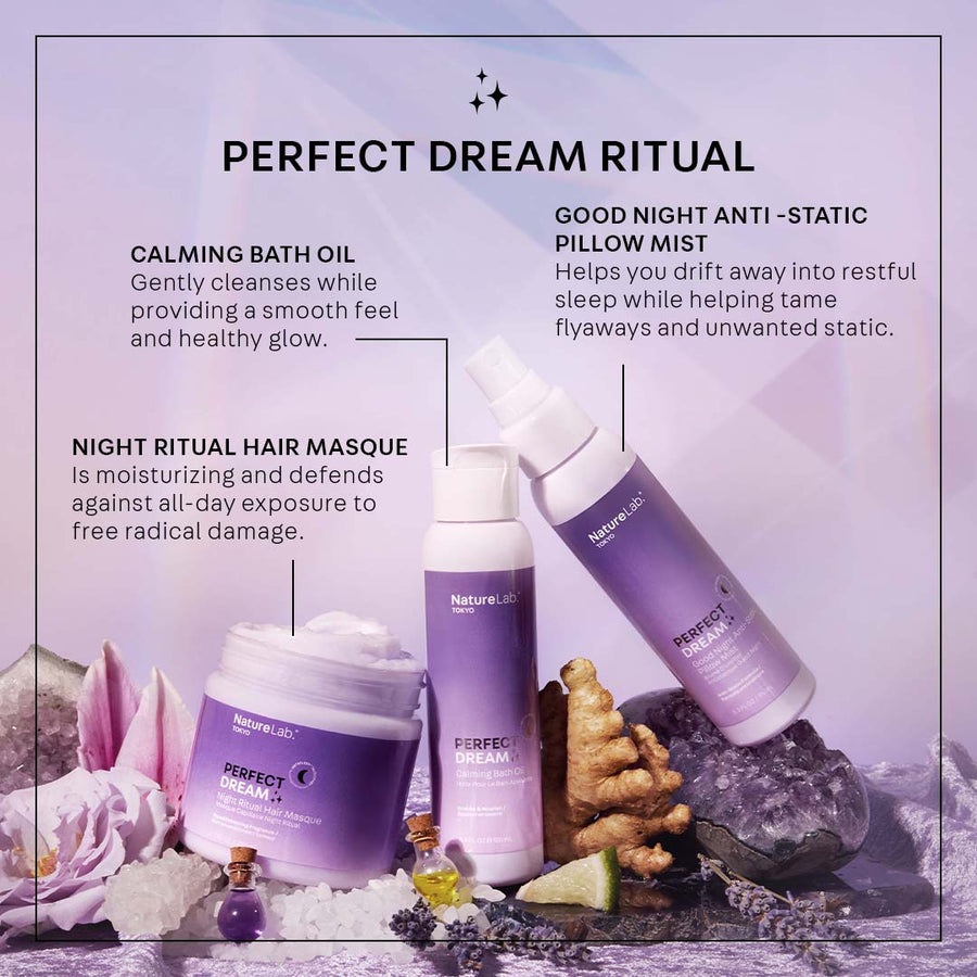 Perfect Dream Ritual. Night Ritual Hair Masque: is moisturizing and defends against all-day exposure to free radical damage. Calming Bath Oil: gently cleanses while providing a smooth feel and healthy glow. Good Night Anti-Static Pillow Mist: Helps you drift into restful sleep while helping tame flyaways and unwanted static.