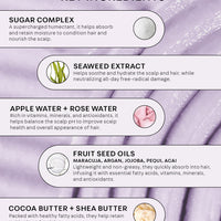 Sugar Complex: a supercharged humectant, it helps absorb and retain moisture to condition hair and nourish the scalp. Seaweed extract: helps soothe and hydrate the scalp and hair, while neutralizing all day free-radical damage. Apple and Rose Water: Rich and vitamins, minerals and antioxidants, they help balance the scalp pH to improve scalp health and overall appearance of hair. Fruit seed oils - maracuja, argan, jojoba, pequi, acai. Lightweight and non-greasy, they quickly absorb into hair,